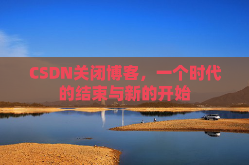 CSDN关闭博客，一个时代的结束与新的开始